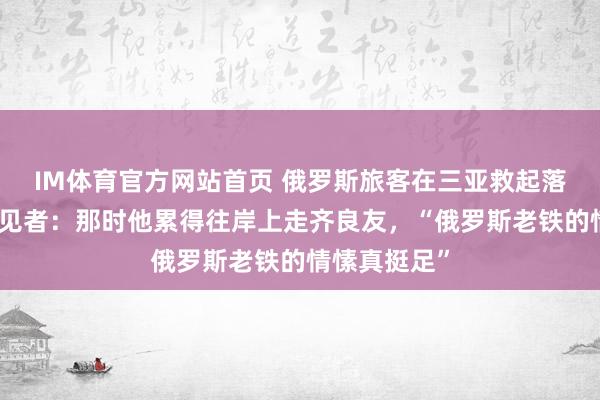IM体育官方网站首页 俄罗斯旅客在三亚救起落水男人，眼见者：那时他累得往岸上走齐良友，“俄罗斯老铁的情愫真挺足”