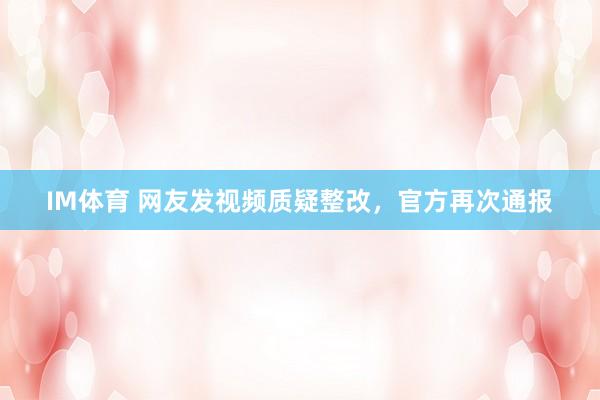 IM体育 网友发视频质疑整改，官方再次通报