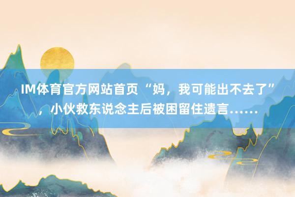 IM体育官方网站首页 “妈，我可能出不去了”，小伙救东说念主后被困留住遗言……