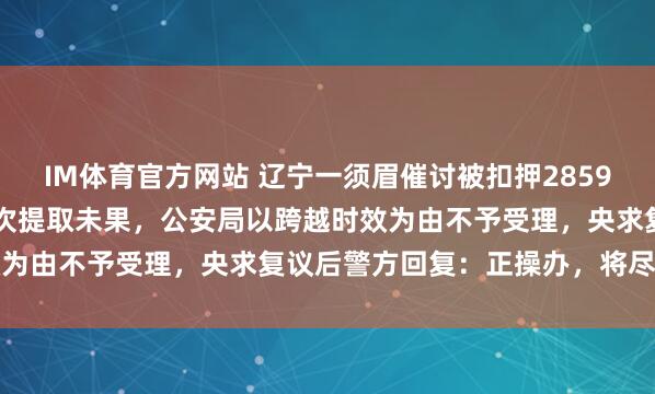 IM体育官方网站 辽宁一须眉催讨被扣押2859.2克黄金30年，此前屡次提取未果，公安局以跨越时效为由不予受理，央求复议后警方回复：正操办，将尽快回复