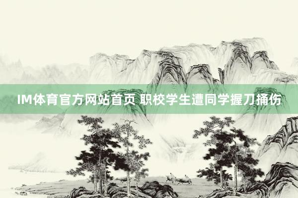 IM体育官方网站首页 职校学生遭同学握刀捅伤