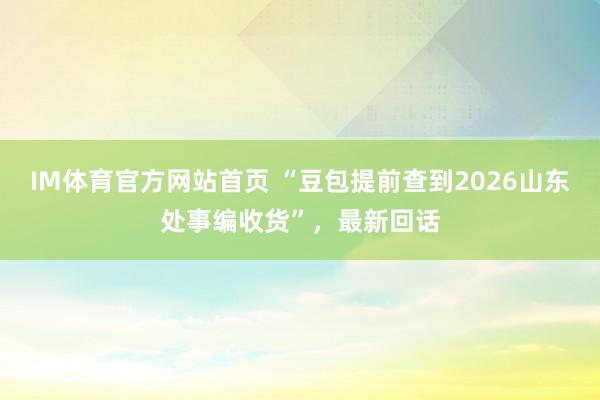 IM体育官方网站首页 “豆包提前查到2026山东处事编收货”，最新回话