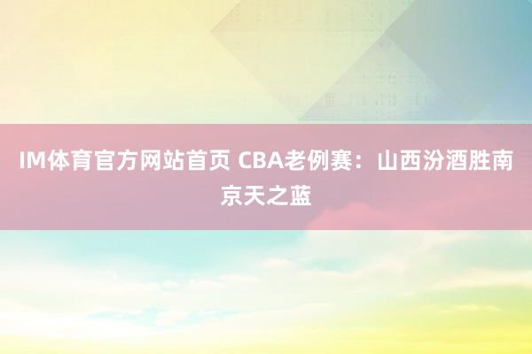 IM体育官方网站首页 CBA老例赛：山西汾酒胜南京天之蓝