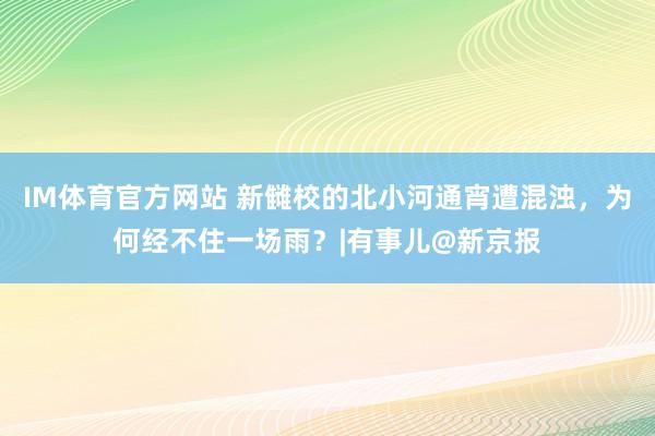 IM体育官方网站 新雠校的北小河通宵遭混浊，为何经不住一场雨？|有事儿@新京报