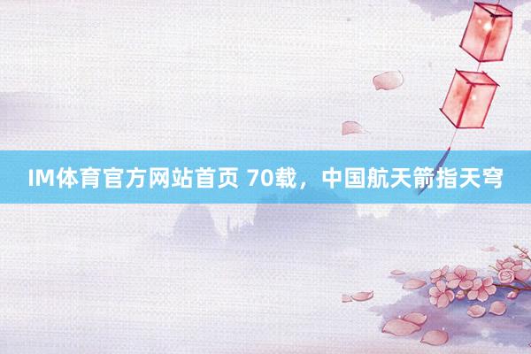IM体育官方网站首页 70载，中国航天箭指天穹