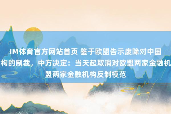 IM体育官方网站首页 鉴于欧盟告示废除对中国两家金融机构的制裁，中方决定：当天起取消对欧盟两家金融机构反制模范