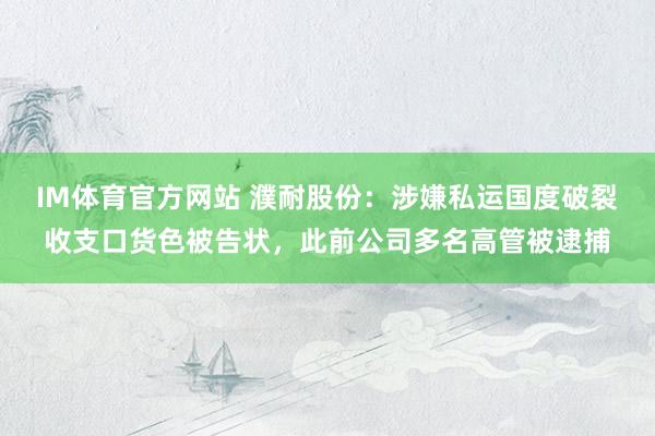 IM体育官方网站 濮耐股份：涉嫌私运国度破裂收支口货色被告状，此前公司多名高管被逮捕
