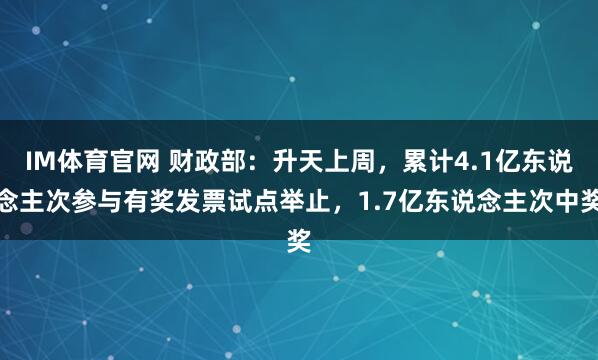 IM体育官网 财政部：升天上周，累计4.1亿东说念主次参与有奖发票试点举止，1.7亿东说念主次中奖
