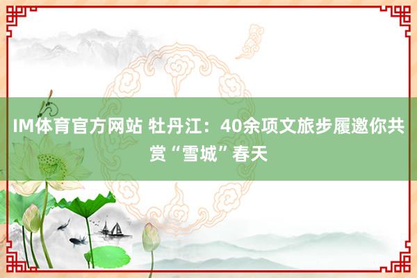 IM体育官方网站 牡丹江：40余项文旅步履邀你共赏“雪城”春天