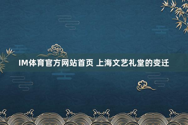 IM体育官方网站首页 上海文艺礼堂的变迁