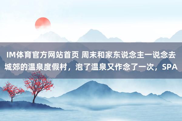 IM体育官方网站首页 周末和家东说念主一说念去城郊的温泉度假村，泡了温泉又作念了一次，SPA