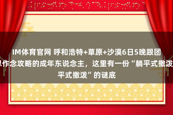 IM体育官网 呼和浩特+草原+沙漠6日5晚跟团游｜不思作念攻略的成年东说念主，这里有一份“躺平式撒泼”的谜底