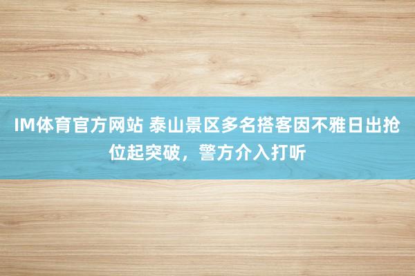 IM体育官方网站 泰山景区多名搭客因不雅日出抢位起突破，警方介入打听
