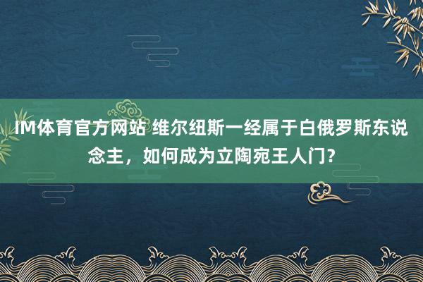 IM体育官方网站 维尔纽斯一经属于白俄罗斯东说念主，如何成为立陶宛王人门？