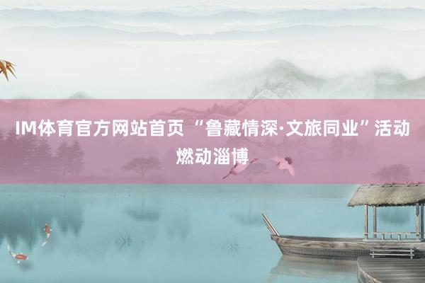 IM体育官方网站首页 “鲁藏情深·文旅同业”活动燃动淄博