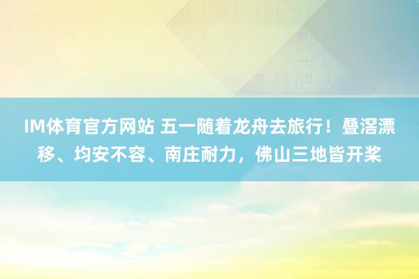 IM体育官方网站 五一随着龙舟去旅行！叠滘漂移、均安不容、南庄耐力，佛山三地皆开桨