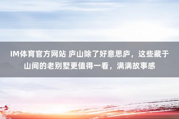 IM体育官方网站 庐山除了好意思庐，这些藏于山间的老别墅更值得一看，满满故事感