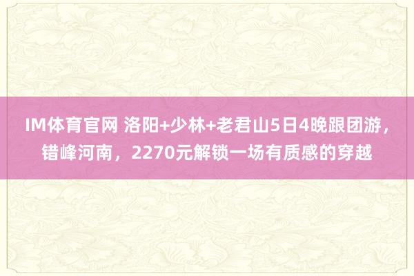 IM体育官网 洛阳+少林+老君山5日4晚跟团游，错峰河南，2270元解锁一场有质感的穿越