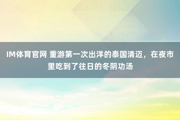 IM体育官网 重游第一次出洋的泰国清迈，在夜市里吃到了往日的冬阴功汤