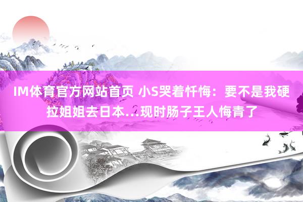 IM体育官方网站首页 小S哭着忏悔：要不是我硬拉姐姐去日本…现时肠子王人悔青了