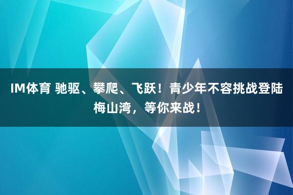 IM体育 驰驱、攀爬、飞跃！青少年不容挑战登陆梅山湾，等你来战！