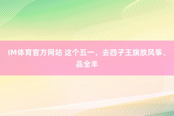 IM体育官方网站 这个五一，去四子王旗放风筝、品全羊