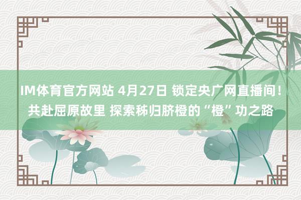 IM体育官方网站 4月27日 锁定央广网直播间！共赴屈原故里 探索秭归脐橙的“橙”功之路