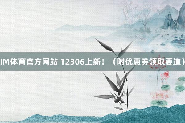 IM体育官方网站 12306上新！（附优惠券领取要道）