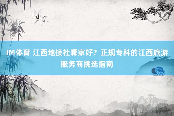 IM体育 江西地接社哪家好？正规专科的江西旅游服务商挑选指南