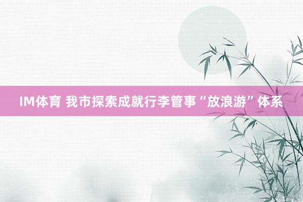 IM体育 我市探索成就行李管事“放浪游”体系