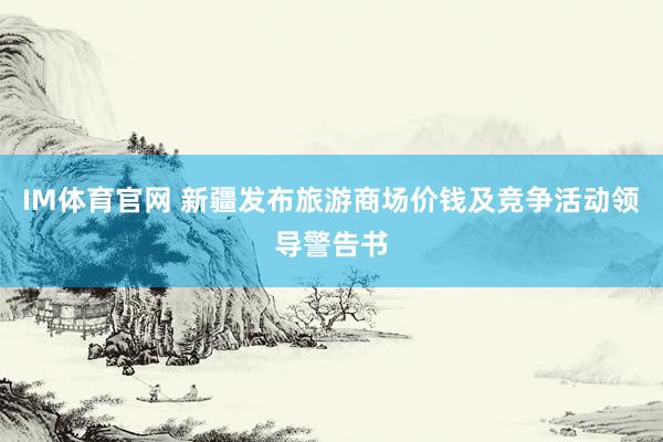 IM体育官网 新疆发布旅游商场价钱及竞争活动领导警告书