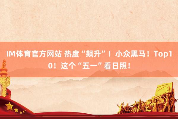 IM体育官方网站 热度“飙升”！小众黑马！Top10！这个“五一”看日照！