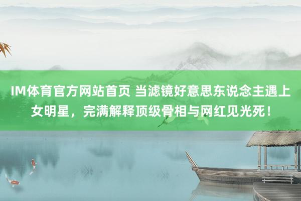 IM体育官方网站首页 当滤镜好意思东说念主遇上女明星，完满解释顶级骨相与网红见光死！