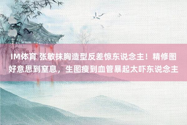IM体育 张敏抹胸造型反差惊东说念主！精修图好意思到窒息，生图瘦到血管暴起太吓东说念主
