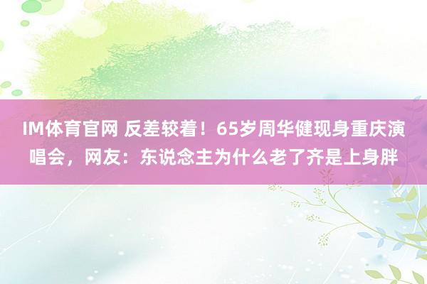IM体育官网 反差较着！65岁周华健现身重庆演唱会，网友：东说念主为什么老了齐是上身胖