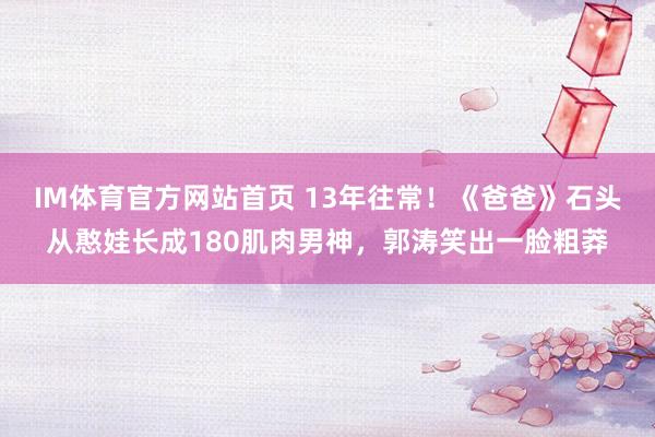 IM体育官方网站首页 13年往常！《爸爸》石头从憨娃长成180肌肉男神，郭涛笑出一脸粗莽
