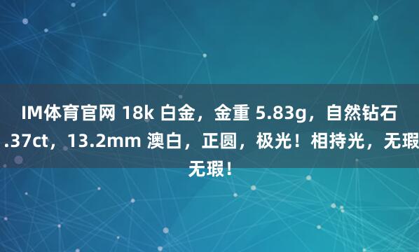 IM体育官网 18k 白金，金重 5.83g，自然钻石1.37ct，13.2mm 澳白，正圆，极光！相持光，无瑕！