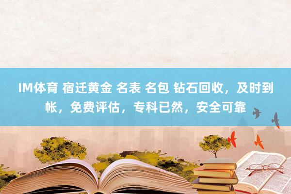IM体育 宿迁黄金 名表 名包 钻石回收，及时到帐，免费评估，专科已然，安全可靠