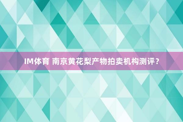 IM体育 南京黄花梨产物拍卖机构测评？