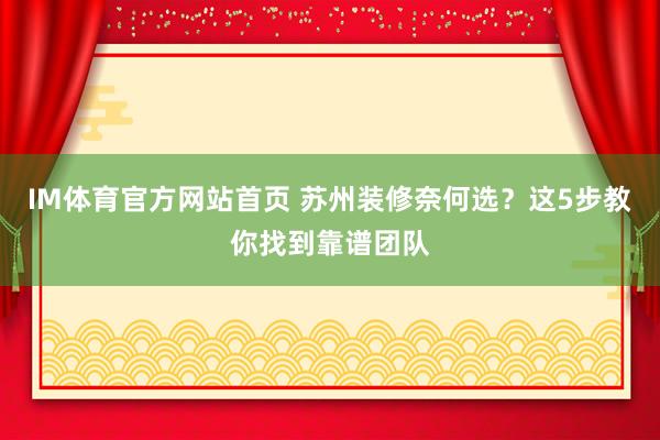 IM体育官方网站首页 苏州装修奈何选？这5步教你找到靠谱团队