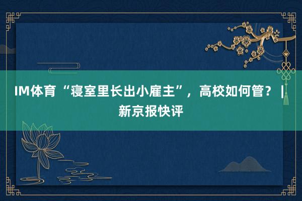 IM体育 “寝室里长出小雇主”，高校如何管？ | 新京报快评