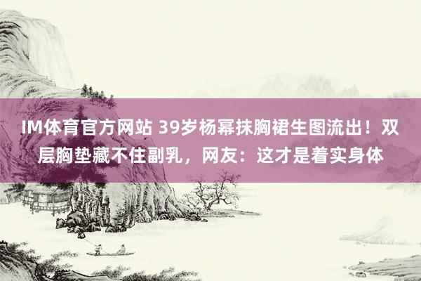 IM体育官方网站 39岁杨幂抹胸裙生图流出！双层胸垫藏不住副乳，网友：这才是着实身体