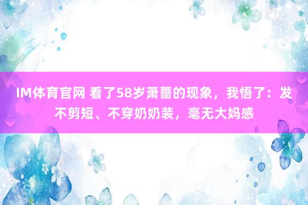 IM体育官网 看了58岁萧蔷的现象，我悟了：发不剪短、不穿奶奶装，毫无大妈感