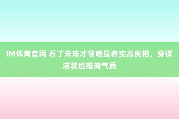 IM体育官网 看了朱珠才懂啥是着实高贵相，穿保洁装也难掩气质