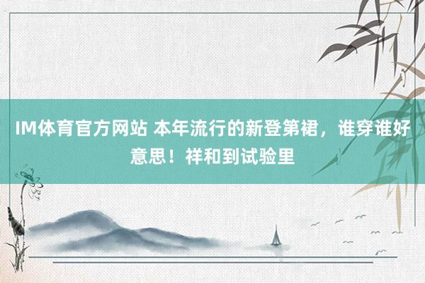 IM体育官方网站 本年流行的新登第裙，谁穿谁好意思！祥和到试验里