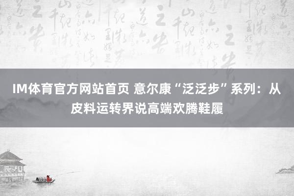 IM体育官方网站首页 意尔康“泛泛步”系列：从皮料运转界说高端欢腾鞋履