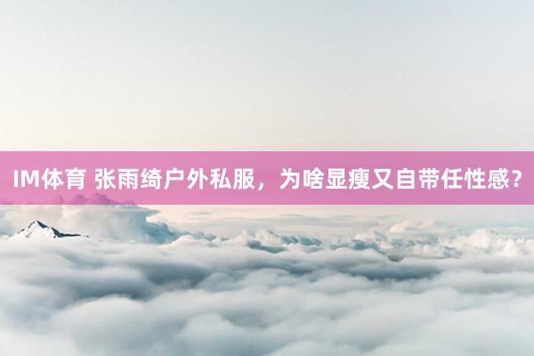 IM体育 张雨绮户外私服，为啥显瘦又自带任性感？
