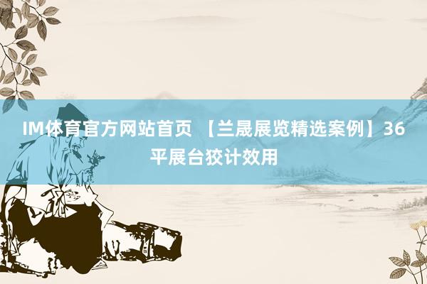 IM体育官方网站首页 【兰晟展览精选案例】36平展台狡计效用