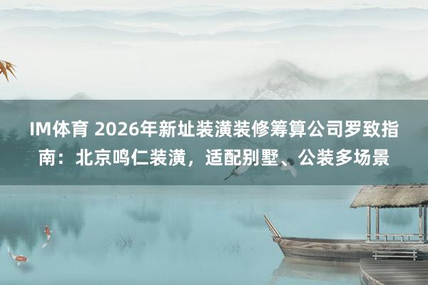 IM体育 2026年新址装潢装修筹算公司罗致指南：北京鸣仁装潢，适配别墅、公装多场景
