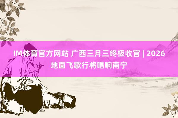 IM体育官方网站 广西三月三终极收官 | 2026地面飞歌行将唱响南宁